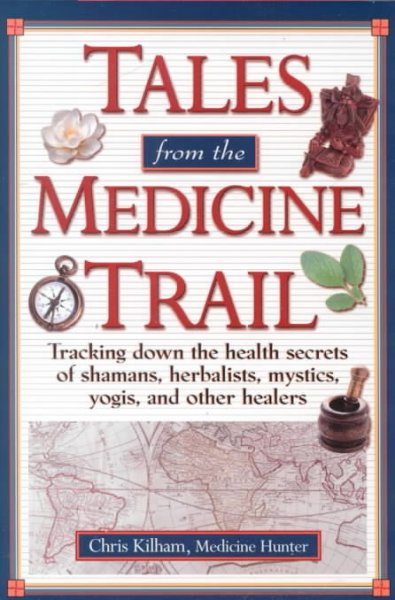 Tales from the medicine trail : tracking down the health secrets of shamans, herbalists, mystics, yogis, and other healers / Chris Kilham.
