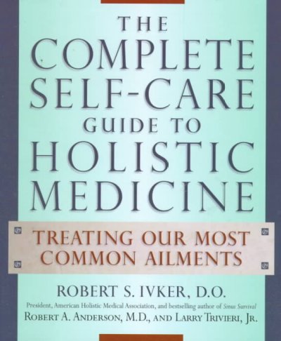 The complete self-care guide to holistic medicine : treating our most common ailments / Robert S. Ivker, Robert A. Anderson, Larry Trivieri, Jr.