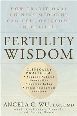 Fertility wisdom : how traditional Chinese medicine can help overcome infertility / Angela C. Wu, with Katherine Anttila and Betsy Brown.