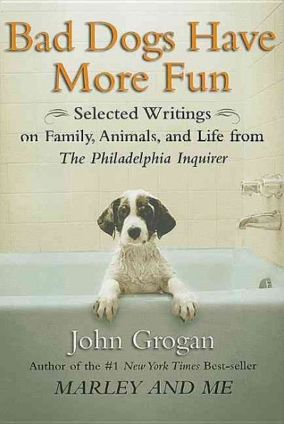 Bad dogs have more fun : selected writings on family, animals, and life from The Philadelphia Inquirer / by John Grogan.