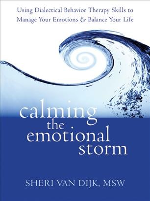 Calming the emotional storm : using dialectical behavior therapy skills to manage your emotions & balance your life / Sheri Van Dijk. 