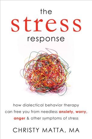 The stress response : how dialectical behavior therapy can free you from needless anxiety, worry, anger & other symptoms of stress / Christy Matta.