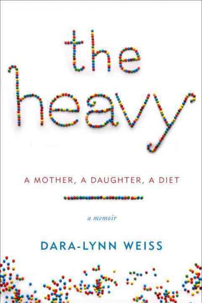 The heavy : a mother, a daughter, a diet--a memoir / Dara-Lynn Weiss.
