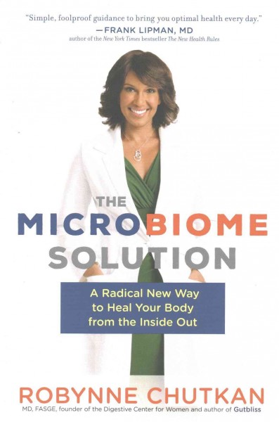 The microbiome solution : a radical new way to heal your body from the inside out / Robynne Cutkan, MD, FASGE.