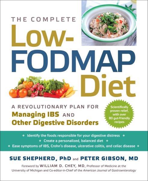 The complete low-FODMAP diet : a revolutionary plan for managing IBS and other digestive disorders / Sue Shepherd, PhD, and Peter Gibson, MD ; foreword by William D. Chey, MD ; food photography by Mark O'Meara.