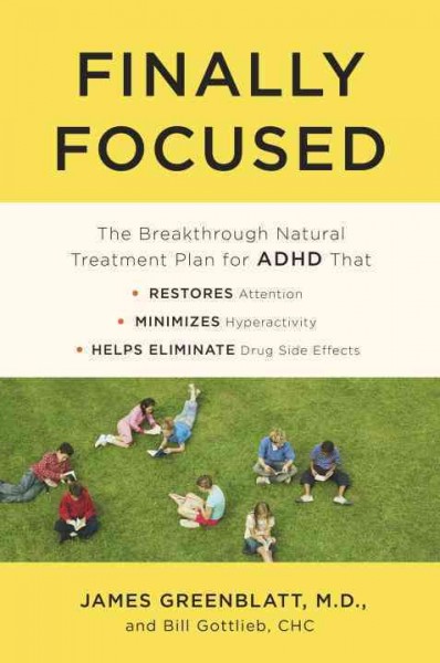 Finally focused : the breakthrough natural treatment plan for adhd that restores attention, minimizes hyperactivity, and helps eliminate drug side effects / James Greenblatt, MD and Bill Gottlieb, CHC.