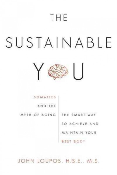 The sustainable you : somatics and the myth of aging: the smart way to achieve and maintain your best body / John Loupos.