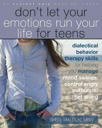 Don't let your emotions run your life for teens : dialectical behavior therapy skills for helping you manage mood swings, control angry outbursts, and get along with others / Sheri Van Dijk.