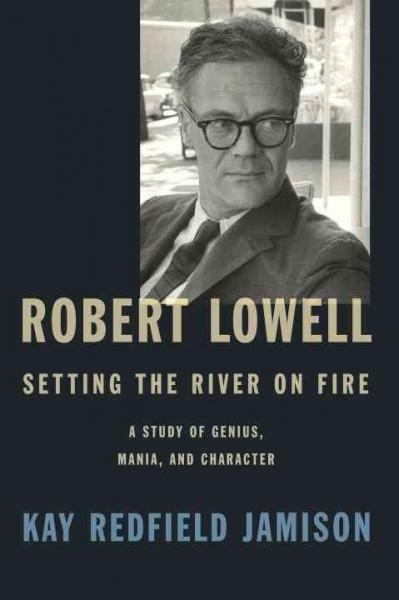 Robert Lowell : setting the river on fire : a study of genius, mania, and character / Kay Redfield Jamison.