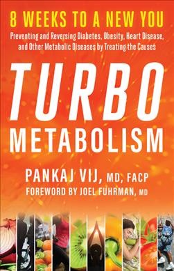 Turbo metabolism : 8 weeks to a new you : preventing and reversing diabetes, obesity, heart disease, and other metabolic diseases by treating the causes / Pankaj Vij, MD, FACP ; foreword by Joel Fuhrman, MD.