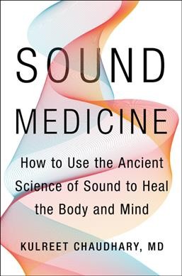 Sound medicine : how to use the ancient science of sound to heal the body and mind / Kulreet Chaudhary, MD.