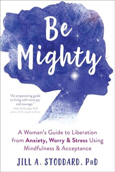 Be mighty : a woman's guide to liberation from anxiety, worry & stress using mindfulness & acceptance / Jill A. Stoddard, PhD.