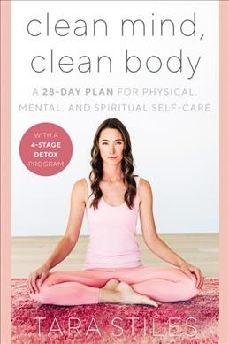 Clean mind, clean body : a 28-day plan for physical, mental, and spiritual self-care / Tara Stiles.