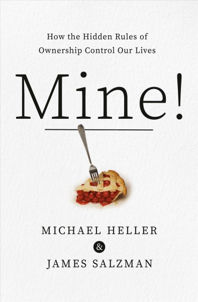 Mine! : how the hidden rules of ownership control our lives / Michael Heller & James Salzman.