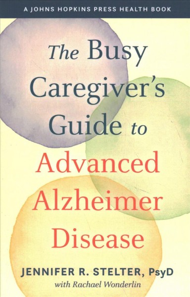 The busy caregiver's guide to advanced Alzheimer disease / Jennifer R. Stelter, PsyD with Rachael Wonderlin.