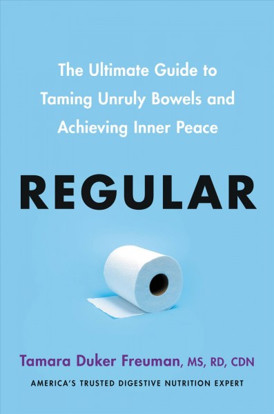 Regular : the ultimate guide to taming unruly bowels and achieving inner peace / Tamara Duker Freuman, MS, RD, CDN.