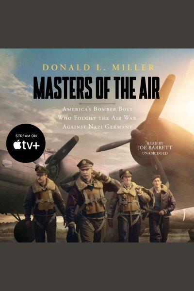 Masters of the air : America's bomber boys who fought the air war against Nazi Germany / Donald L. Miller.