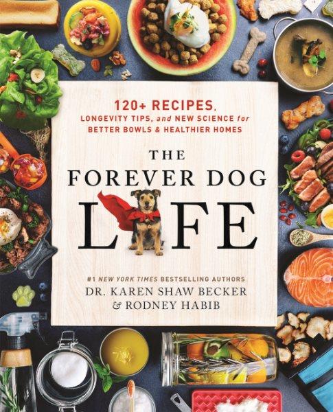 The forever dog life : over 120 recipes, longevity tips, and new science for better bowls and healthier homes / Dr. Karen Shaw Becker & Rodney Habib with Sarah Durand.