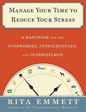 Manage your time to reduce your stress : a handbook for the overworked, overscheduled and overwhelmed / Rita Emmett.
